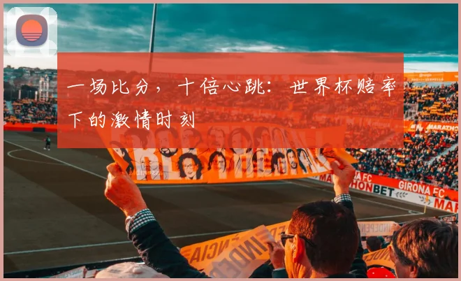 一场比分，十倍心跳：世界杯赔率下的激情时刻