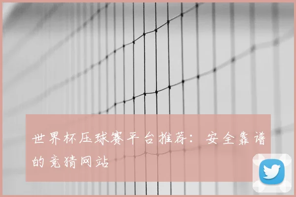世界杯压球赛平台推荐:安全靠谱的竞猜网站