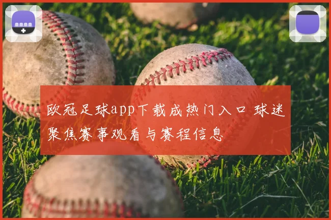 欧冠足球app下载成热门入口 球迷聚焦赛事观看与赛程信息