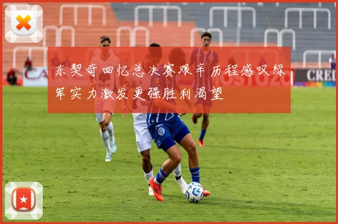 东契奇回忆总决赛艰辛历程感叹绿军实力激发更强胜利渴望