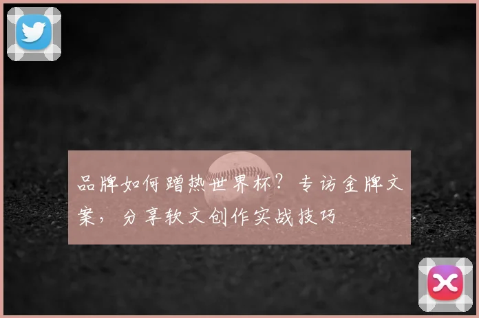品牌如何蹭热世界杯?专访金牌文案,分享软文创作实战技巧