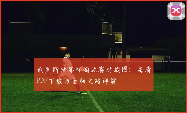 俄罗斯世界杯淘汰赛对战图：高清PDF下载与晋级之路详解