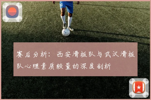 赛后分析：西安滑板队与武汉滑板队心理素质较量的深度剖析