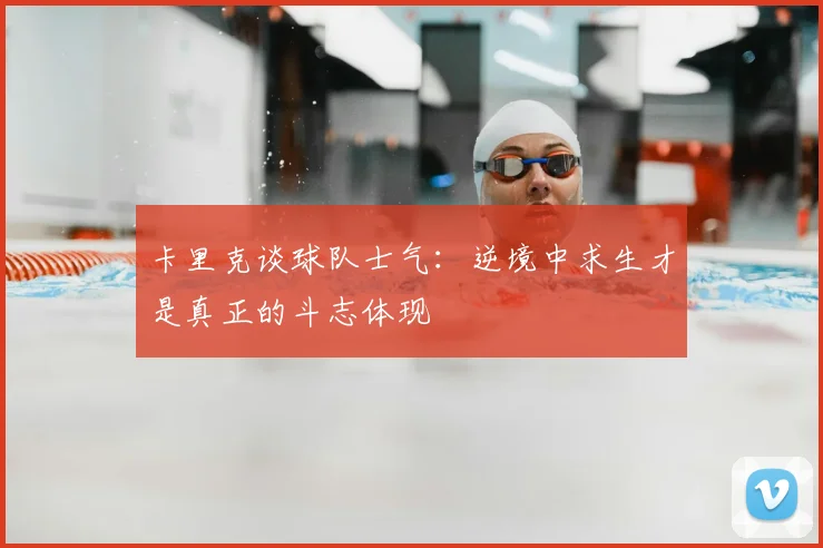 卡里克谈球队士气:逆境中求生才是真正的斗志体现