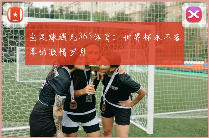 当足球遇见365体育：世界杯永不落幕的激情岁月
