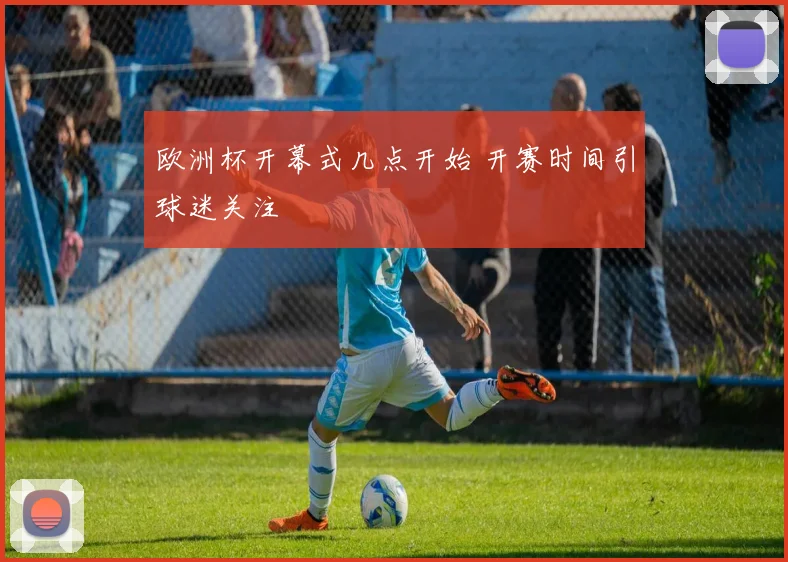 欧洲杯开幕式几点开始 开赛时间引球迷关注