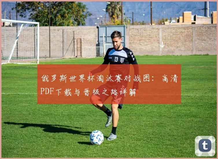 俄罗斯世界杯淘汰赛对战图：高清PDF下载与晋级之路详解
