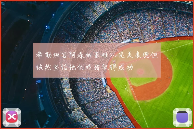 希勒坦言阿森纳虽难以完美表现但依然坚信他们终将取得成功