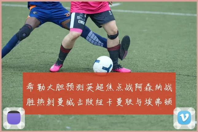 希勒大胆预测英超焦点战阿森纳战胜热刺曼城击败纽卡曼联与埃弗顿握手言和