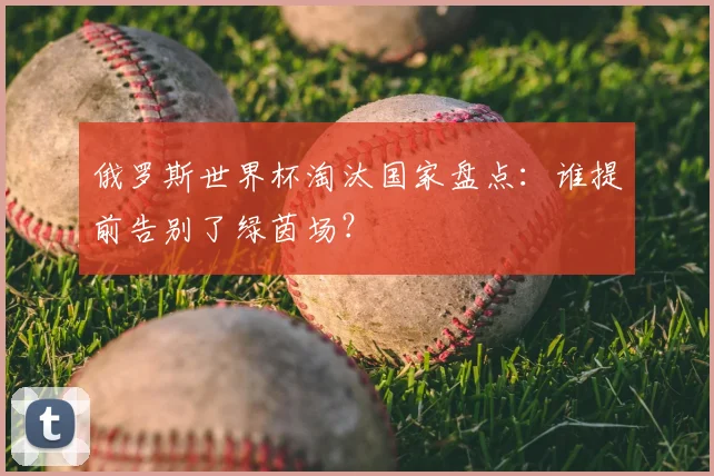 俄罗斯世界杯淘汰国家盘点：谁提前告别了绿茵场？