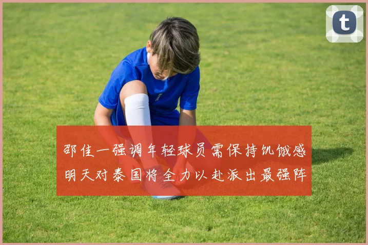 邵佳一强调年轻球员需保持饥饿感明天对泰国将全力以赴派出最强阵容